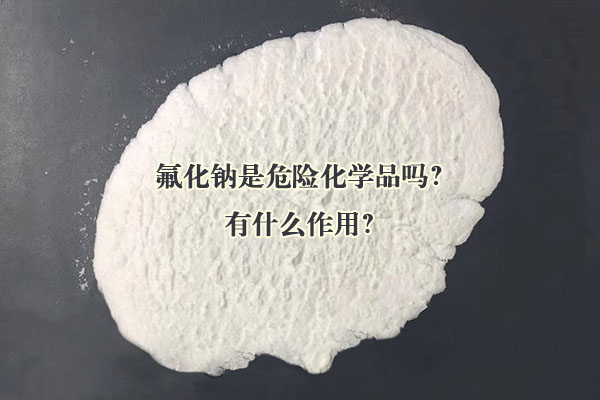 氟化钠是危险化学品吗？有什么作用？